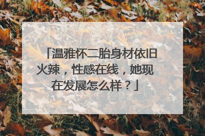 温雅怀二胎身材依旧火辣,性感在线,她现在发展怎么样?