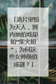 港片里惊为天人，到内地拍戏却如“柴火妞”，为何这些女神颜值成谜？