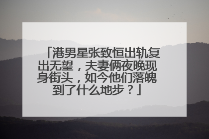 港男星张致恒出轨复出无望，夫妻俩夜晚现身街头，如今他们落魄到了什么地步？