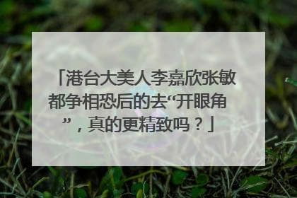 港台大美人李嘉欣张敏都争相恐后的去“开眼角”，真的更精致吗？
