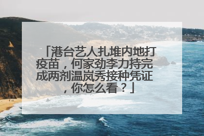 港台艺人扎堆内地打疫苗，何家劲李力持完成两剂温岚秀接种凭证，你怎么看？