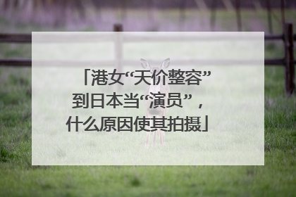 港女“天价整容”到日本当“演员”,什么原因使其拍摄