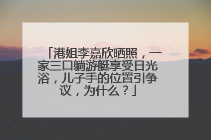 港姐李嘉欣晒照,一家三口躺游艇享受日光浴,儿子手的位置引争议,为什么?
