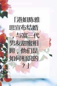 港姐陈雅思宣布结婚，与富三代男友甜蜜相拥，他们是如何相识的？