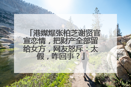 港媒爆张柏芝谢贤官宣恋情,把财产全部留给女方,网友怒斥:太假,咋回事?
