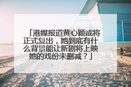 港媒报道黄心颖或将正式复出，她到底有什么背景能让新剧将上映她的戏份未删减？