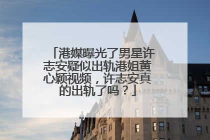 港媒曝光了男星许志安疑似出轨港姐黄心颖视频,许志安真的出轨了吗?