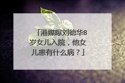 港媒曝刘德华8岁女儿入院，他女儿患有什么病？