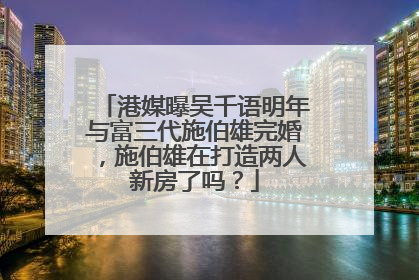 港媒曝吴千语明年与富三代施伯雄完婚,施伯雄在打造两人新房了吗?