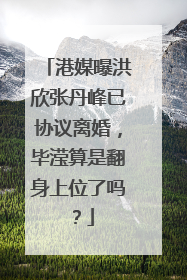 港媒曝洪欣张丹峰已协议离婚，毕滢算是翻身上位了吗？