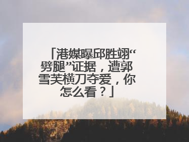 港媒曝邱胜翊“劈腿”证据，遭郭雪芙横刀夺爱，你怎么看？