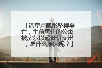 港星卢凯彤坠楼身亡，生前居住的公寓被房东以超低价卖出，是什么原因呢？