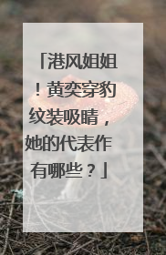 港风姐姐！黄奕穿豹纹装吸睛，她的代表作有哪些？