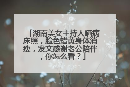 湖南美女主持人晒病床照,脸色蜡黄身体消瘦,发文感谢老公陪伴,你怎么看?