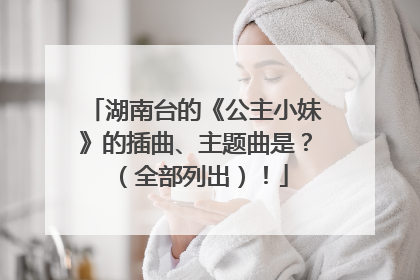 湖南台的《公主小妹》的插曲、主题曲是?(全部列出)!