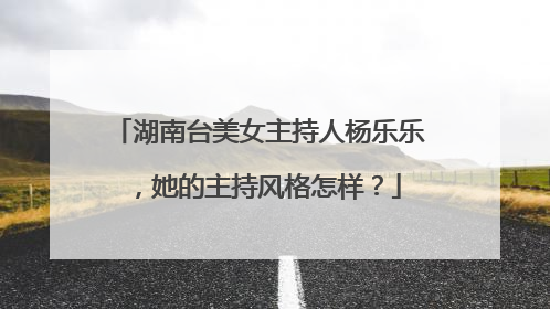湖南台美女主持人杨乐乐，她的主持风格怎样？