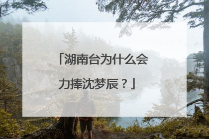 湖南台为什么会力捧沈梦辰？