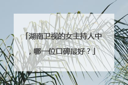 湖南卫视的女主持人中，哪一位口碑最好？