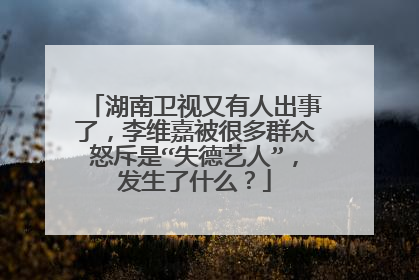 湖南卫视又有人出事了，李维嘉被很多群众怒斥是“失德艺人”，发生了什么？