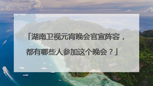 湖南卫视元宵晚会官宣阵容，都有哪些人参加这个晚会？