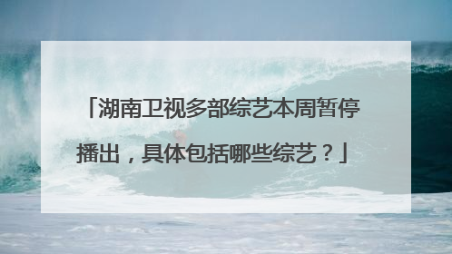 湖南卫视多部综艺本周暂停播出,具体包括哪些综艺?