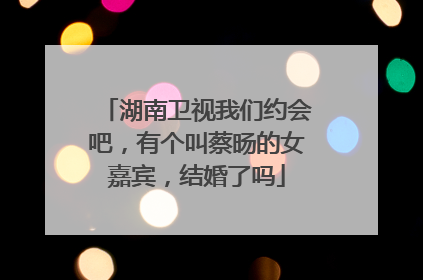 湖南卫视我们约会吧,有个叫蔡旸的女嘉宾,结婚了吗