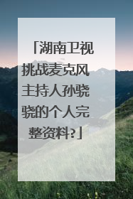 湖南卫视挑战麦克风主持人孙骁骁的个人完整资料?