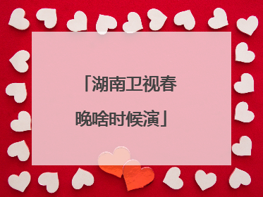 湖南卫视春晚啥时候演