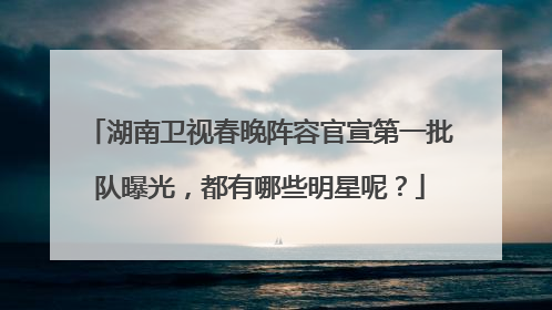 湖南卫视春晚阵容官宣第一批队曝光,都有哪些明星呢?