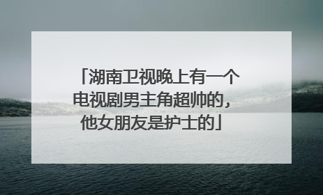 湖南卫视晚上有一个电视剧男主角超帅的,他女朋友是护士的