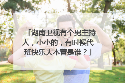 湖南卫视有个男主持人，小小的，有时候代班快乐大本营是谁？