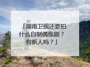 湖南卫视还要拍什么自制偶像剧？有新人吗？