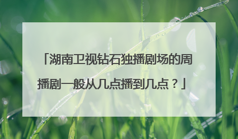 湖南卫视钻石独播剧场的周播剧一般从几点播到几点?