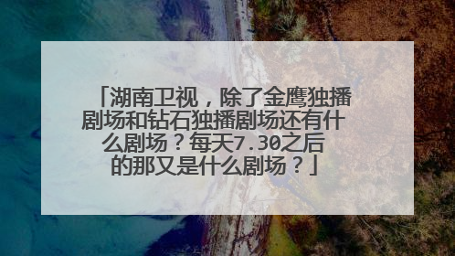 湖南卫视,除了金鹰独播剧场和钻石独播剧场还有什么剧场?每天7.30之后的那又是什么剧场?