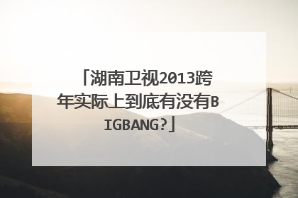 湖南卫视2013跨年实际上到底有没有BIGBANG?