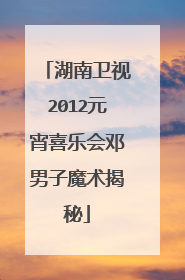 湖南卫视2012元宵喜乐会邓男子魔术揭秘