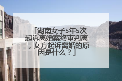 湖南女子5年5次起诉离婚案终审判离，女方起诉离婚的原因是什么？