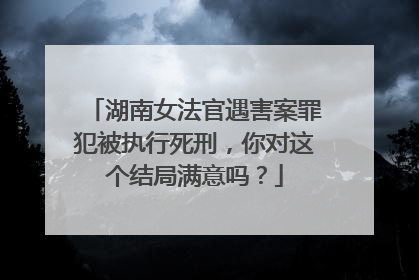 湖南女法官遇害案罪犯被执行死刑，你对这个结局满意吗？
