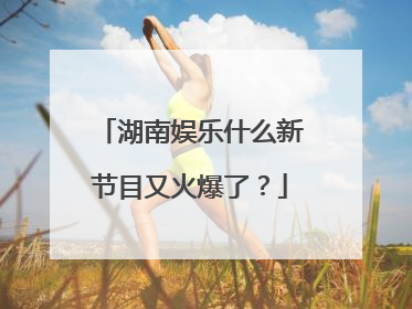 湖南娱乐什么新节目又火爆了?