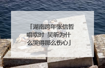 湖南跨年张信哲唱歌时 吴昕为什么哭得那么伤心