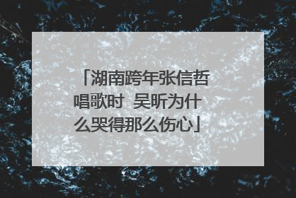 湖南跨年张信哲唱歌时 吴昕为什么哭得那么伤心