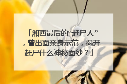 湘西最后的“赶尸人”，曾出面亲身示范，揭开赶尸什么神秘面纱？