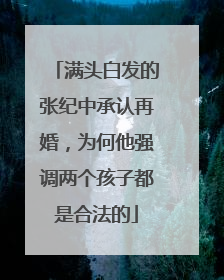 满头白发的张纪中承认再婚,为何他强调两个孩子都是合法的
