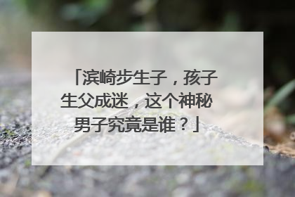 滨崎步生子,孩子生父成迷,这个神秘男子究竟是谁?