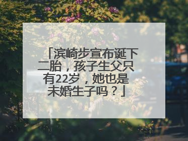 滨崎步宣布诞下二胎，孩子生父只有22岁，她也是未婚生子吗？