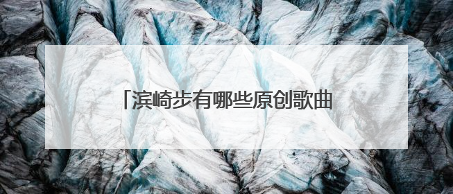 滨崎步有哪些原创歌曲?她的代表作有哪些?