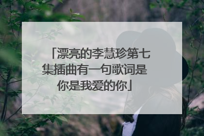漂亮的李慧珍第七集插曲有一句歌词是你是我爱的你
