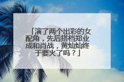 演了两个出彩的女配角,先后搭档郑业成和肖战,黄灿灿终于要火了吗?