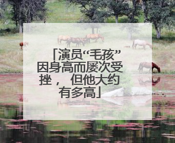 演员“毛孩”因身高而屡次受挫， 但他大约有多高