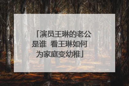 演员王琳的老公是谁 看王琳如何为家庭变幼稚
